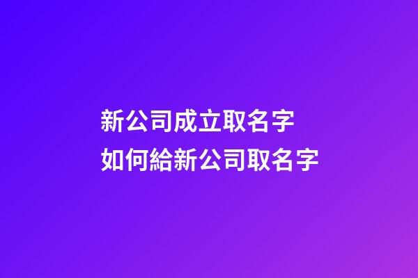 新公司成立取名字 如何給新公司取名字-第1張-公司起名-玄機派